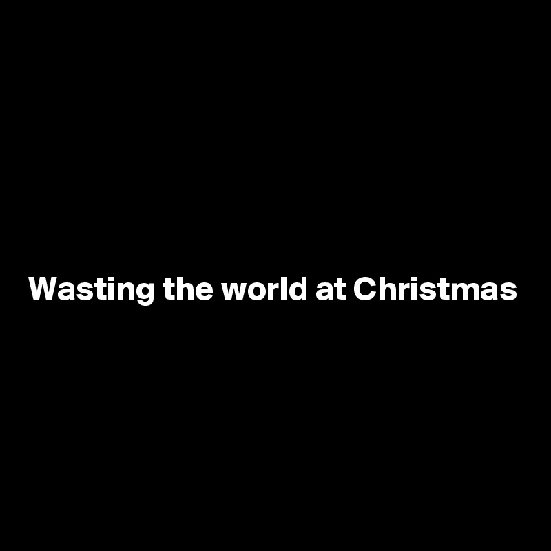 





Wasting the world at Christmas





