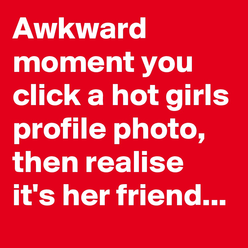 Awkward moment you click a hot girls profile photo, then realise it's her friend...