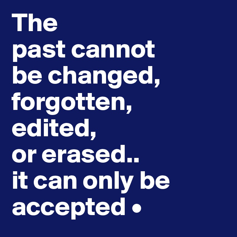 The
past cannot
be changed, forgotten,
edited,
or erased..
it can only be accepted •