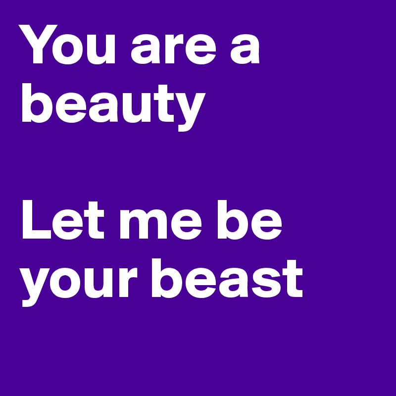 You are a beauty

Let me be your beast
