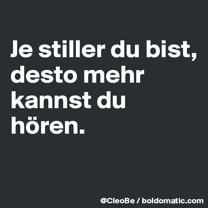 
Je stiller du bist, 
desto mehr kannst du hören.

