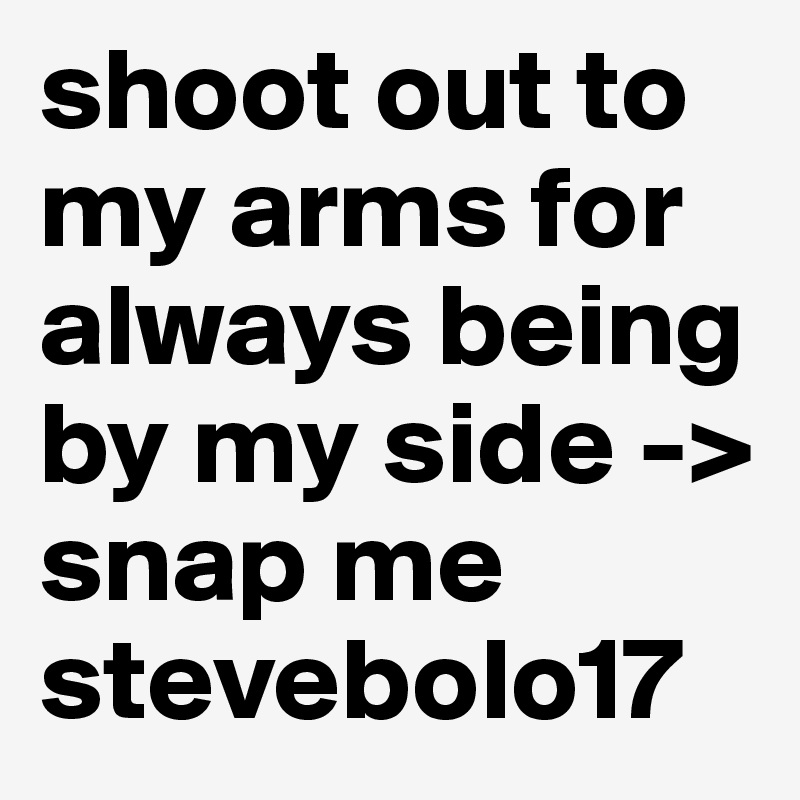 shoot out to my arms for always being by my side -> snap me stevebolo17