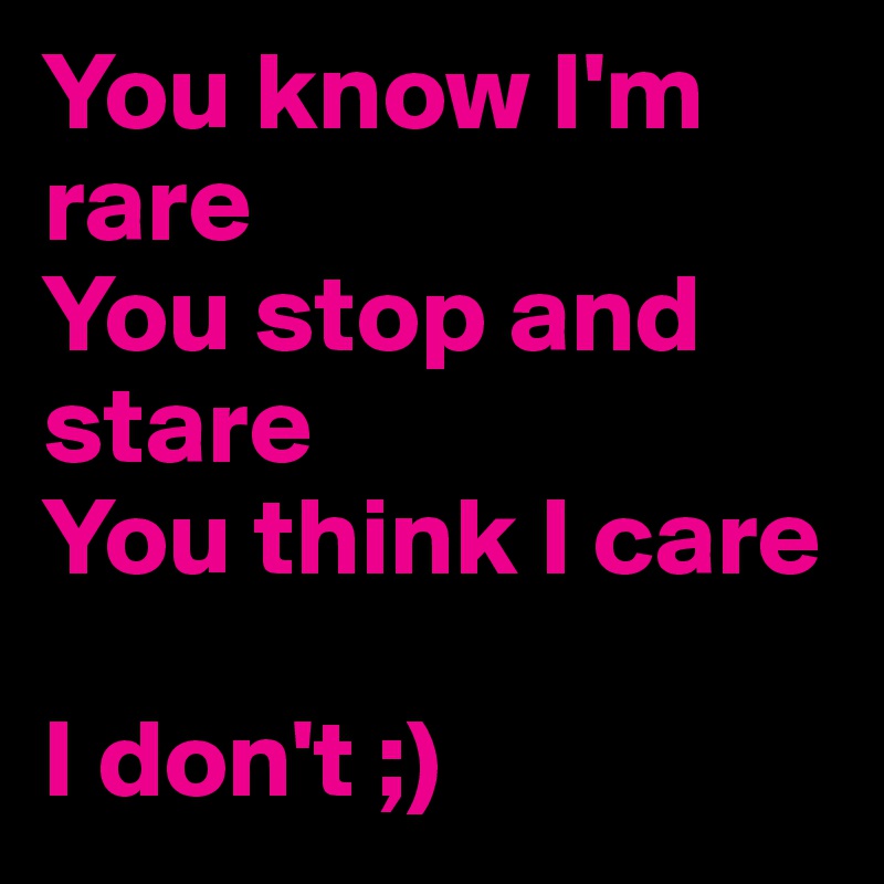 You know I'm rare
You stop and stare
You think I care

I don't ;) 