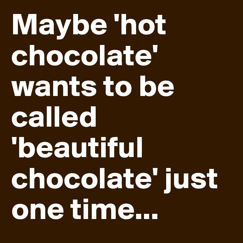 Maybe 'hot chocolate' wants to be called 'beautiful chocolate' just one ...