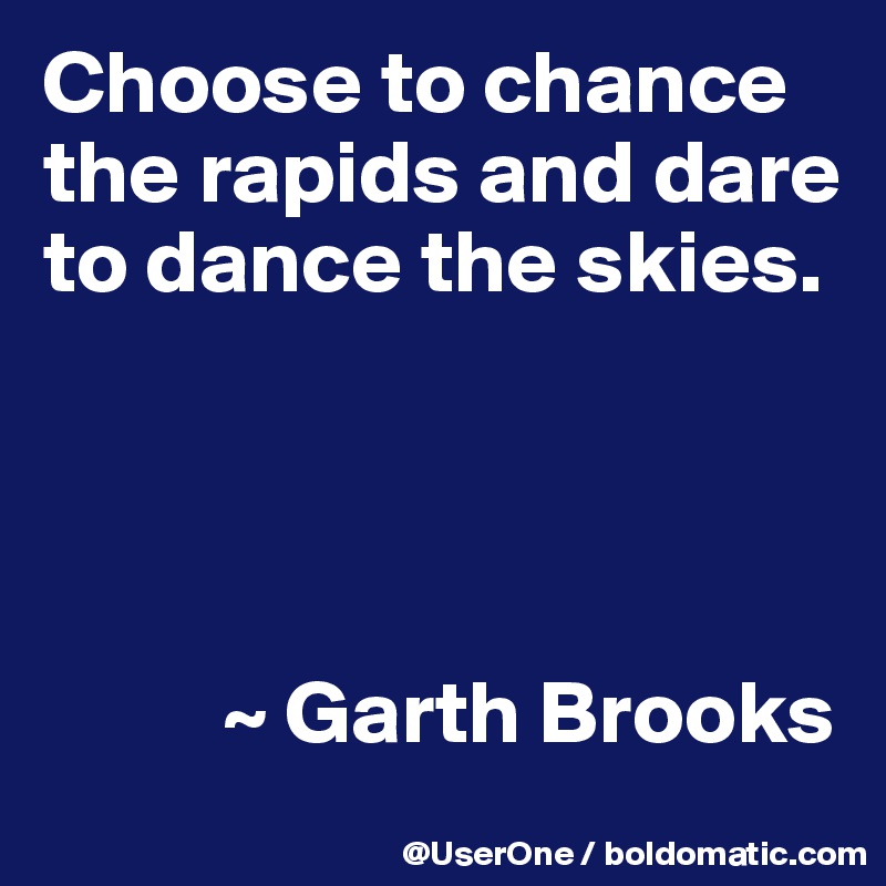 Choose to chance the rapids and dare to dance the skies.




          ~ Garth Brooks
