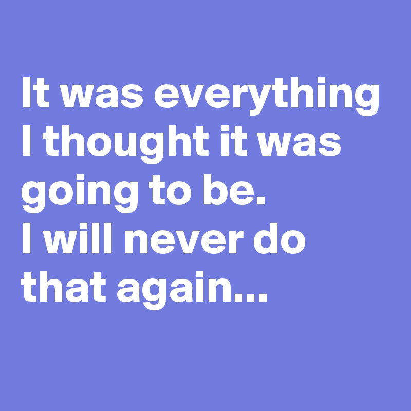 
It was everything I thought it was going to be.
I will never do that again...
