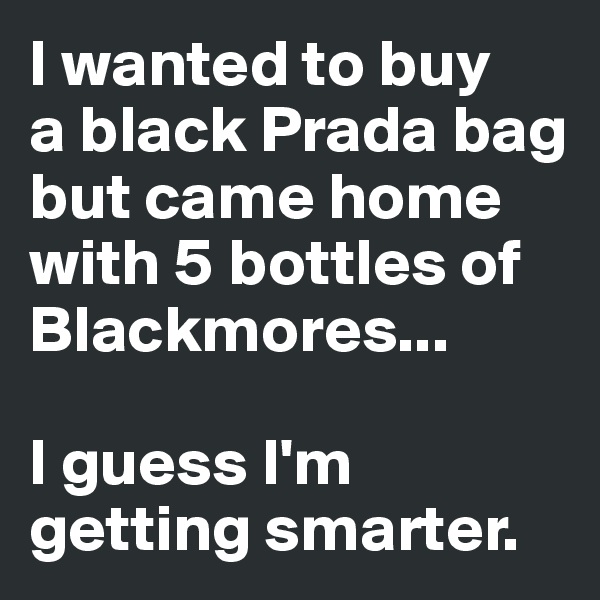 I wanted to buy 
a black Prada bag but came home with 5 bottles of Blackmores...

I guess I'm getting smarter.
