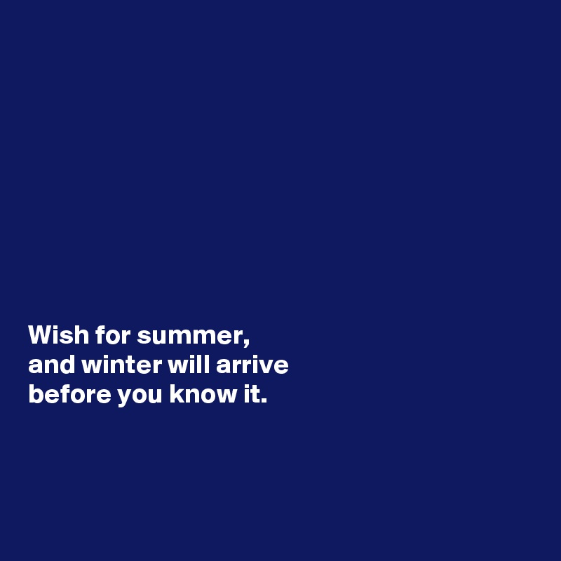 









Wish for summer, 
and winter will arrive 
before you know it.



