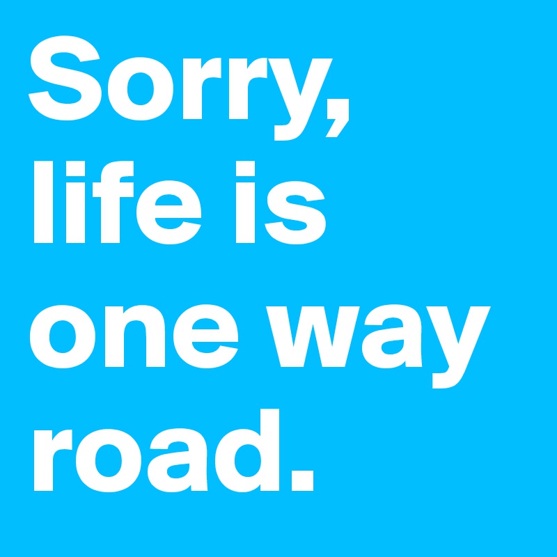Sorry, life is one way road.