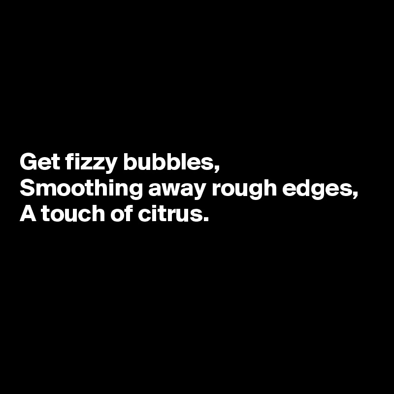 




Get fizzy bubbles, 
Smoothing away rough edges, 
A touch of citrus. 




