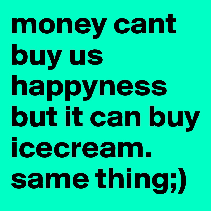 money cant buy us happyness but it can buy icecream. same thing;)