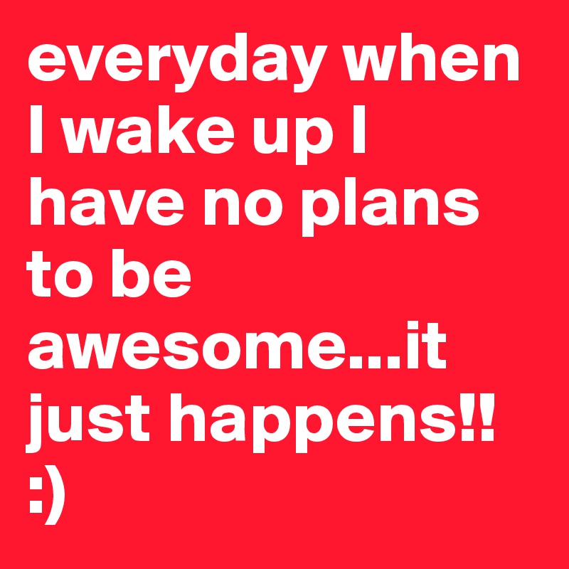 everyday when I wake up I have no plans to be awesome...it just happens!! 
:)