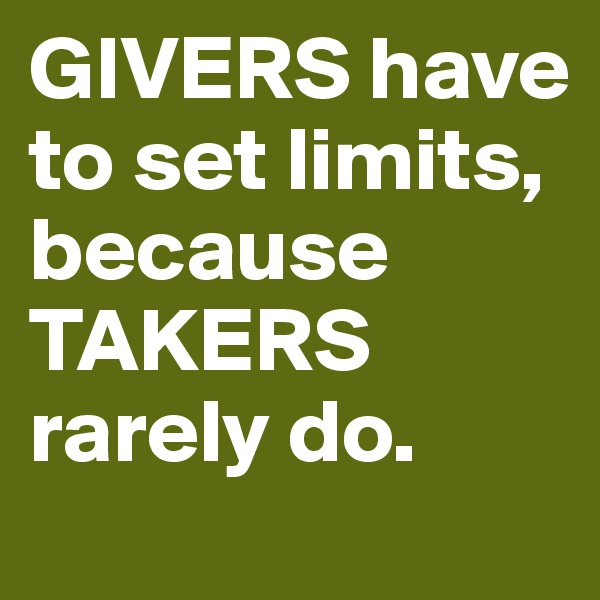 GIVERS have to set limits, because TAKERS rarely do.