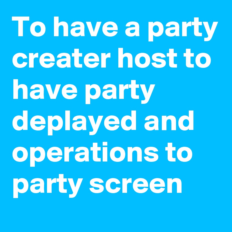 To have a party creater host to have party deplayed and operations to party screen