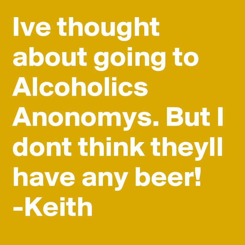 Ive thought about going to Alcoholics Anonomys. But I dont think theyll have any beer!
-Keith