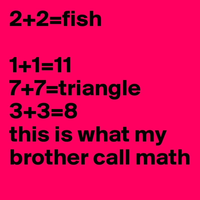 2+2=fish

1+1=11
7+7=triangle
3+3=8
this is what my brother call math