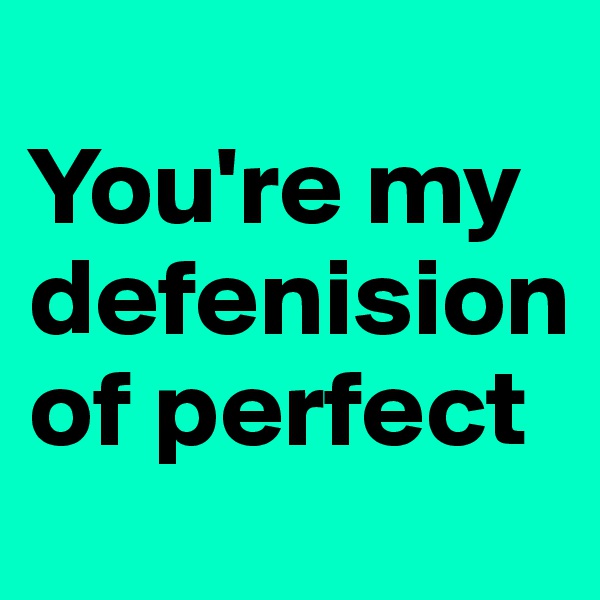            You're my defenision                     of perfect