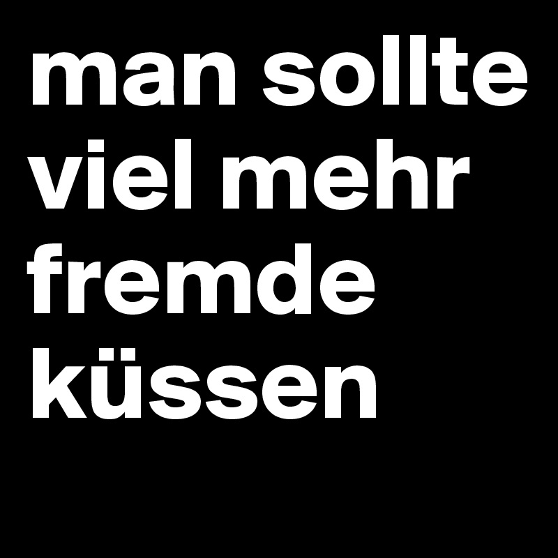 man sollte viel mehr fremde küssen