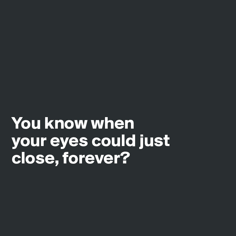 





You know when 
your eyes could just 
close, forever?


