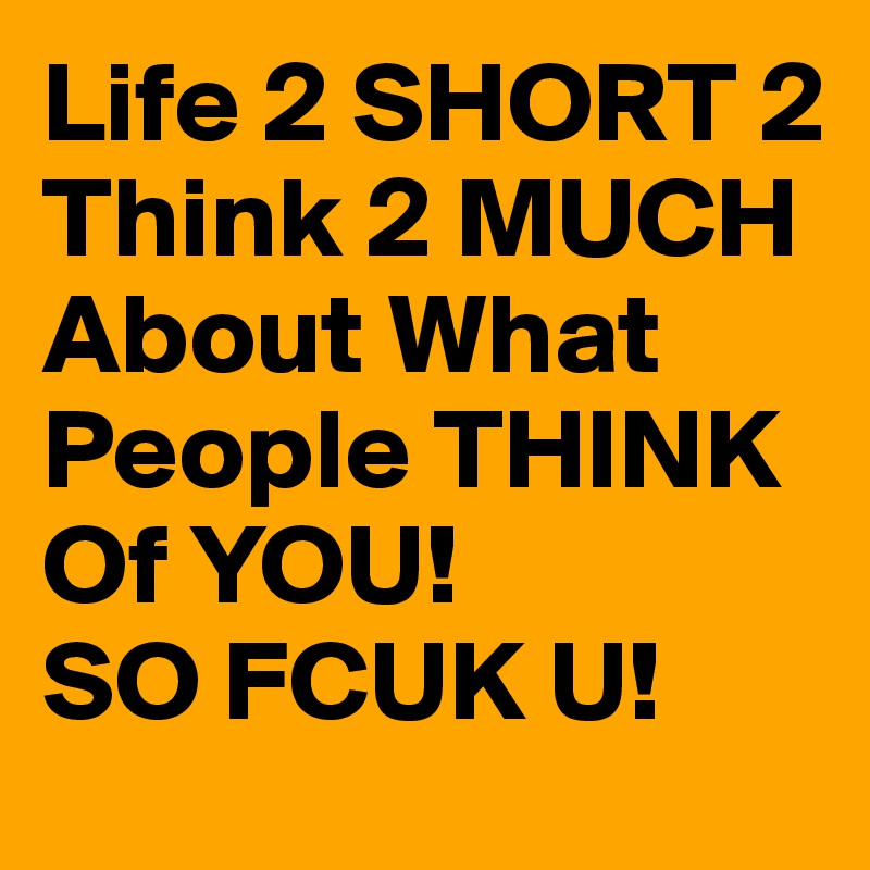 Life 2 SHORT 2 Think 2 MUCH About What People THINK Of YOU! 
SO FCUK U! 