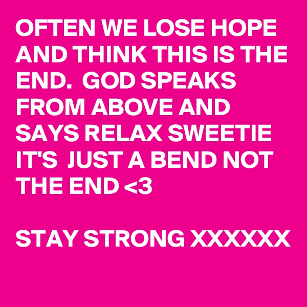 OFTEN WE LOSE HOPE AND THINK THIS IS THE END.  GOD SPEAKS FROM ABOVE AND SAYS RELAX SWEETIE IT'S  JUST A BEND NOT THE END <3 

STAY STRONG XXXXXX
