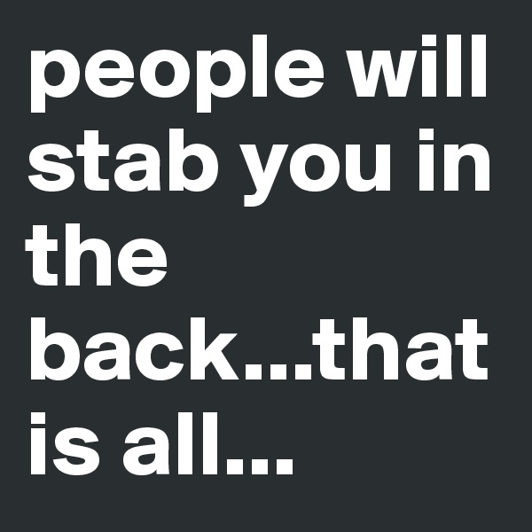 people will stab you in the back...that is all...