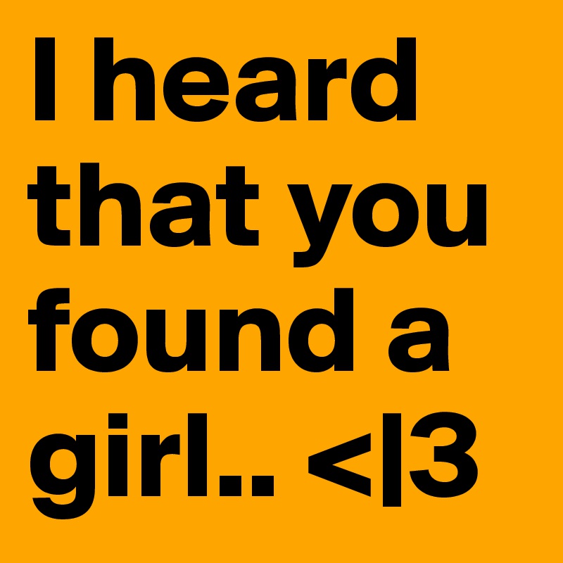 I heard that you found a girl.. <|3