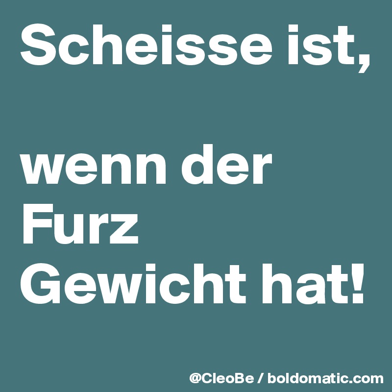 Scheisse ist, 

wenn der Furz Gewicht hat!