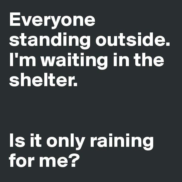 Everyone standing outside. I'm waiting in the shelter.  


Is it only raining for me?