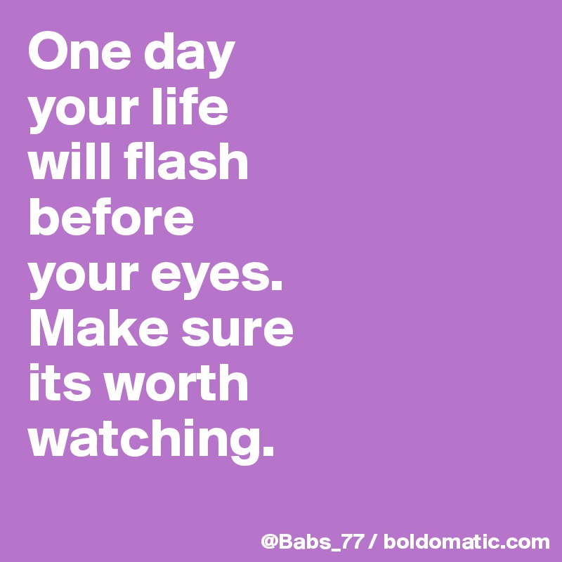 One day 
your life 
will flash 
before 
your eyes. 
Make sure 
its worth 
watching.
