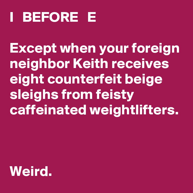 I   BEFORE   E

Except when your foreign neighbor Keith receives eight counterfeit beige sleighs from feisty caffeinated weightlifters.  


Weird. 
