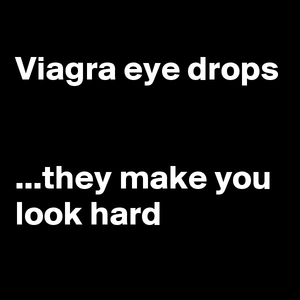 
Viagra eye drops


...they make you look hard
