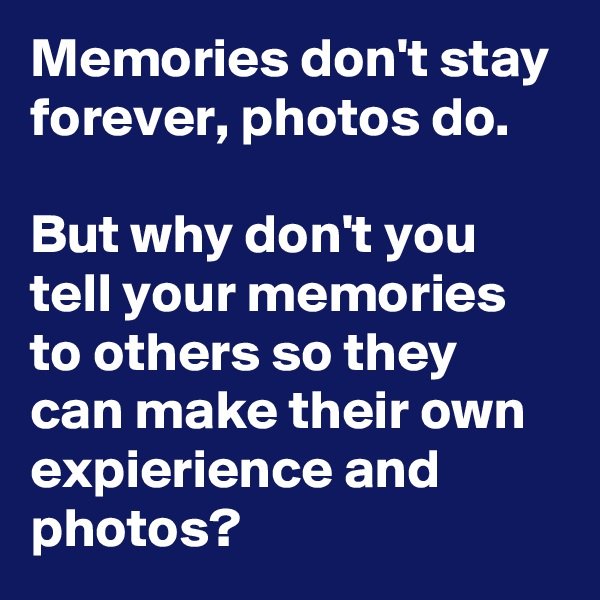 Memories don't stay forever, photos do.

But why don't you tell your memories to others so they can make their own expierience and photos?   