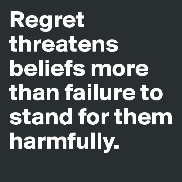 Regret threatens beliefs more than failure to stand for them harmfully.