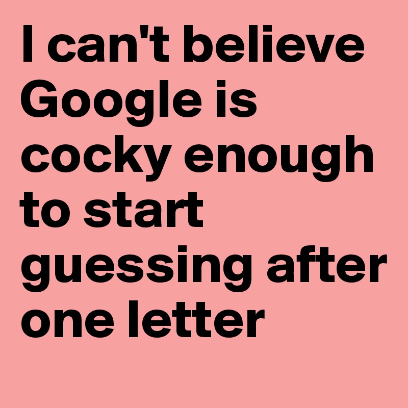 I can't believe Google is cocky enough to start guessing after one letter