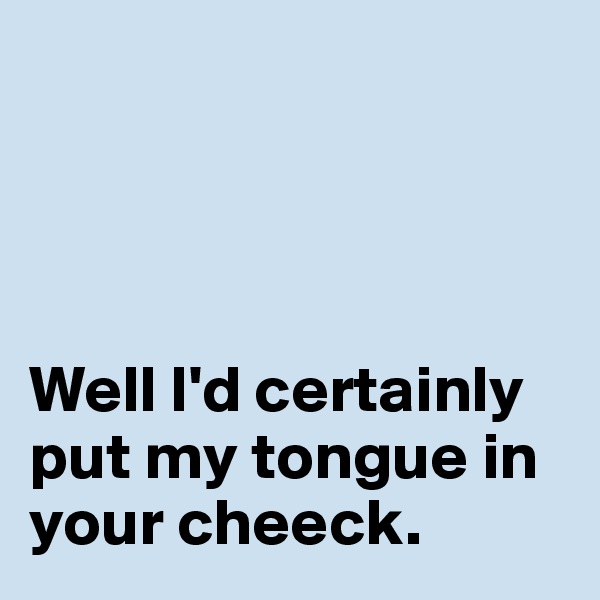 




Well I'd certainly put my tongue in your cheeck. 