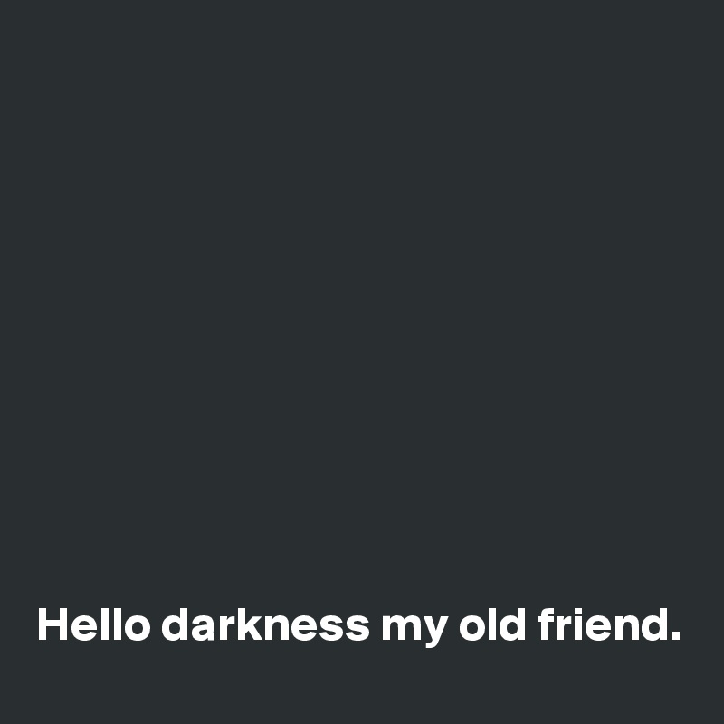 










Hello darkness my old friend. 
