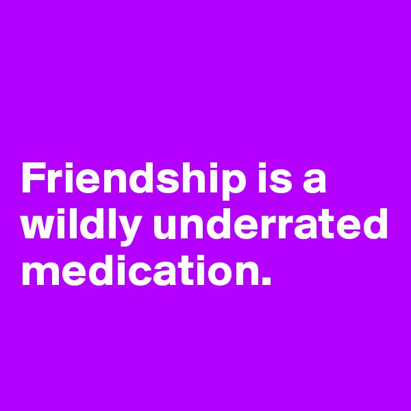 


Friendship is a wildly underrated medication.
