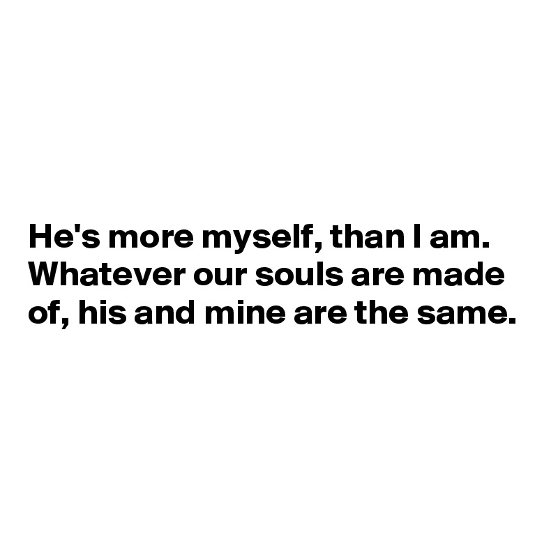 




He's more myself, than I am.
Whatever our souls are made of, his and mine are the same.




