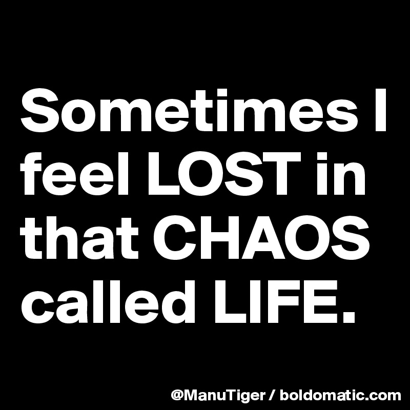 
Sometimes I feel LOST in that CHAOS called LIFE. 