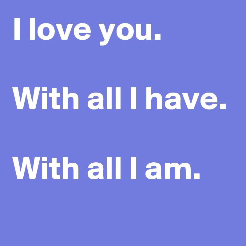 I love you.

With all I have.

With all I am.
