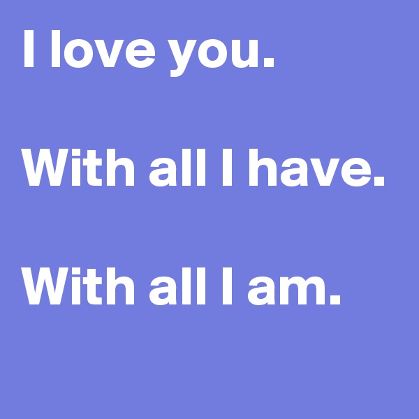 I love you.

With all I have.

With all I am.

