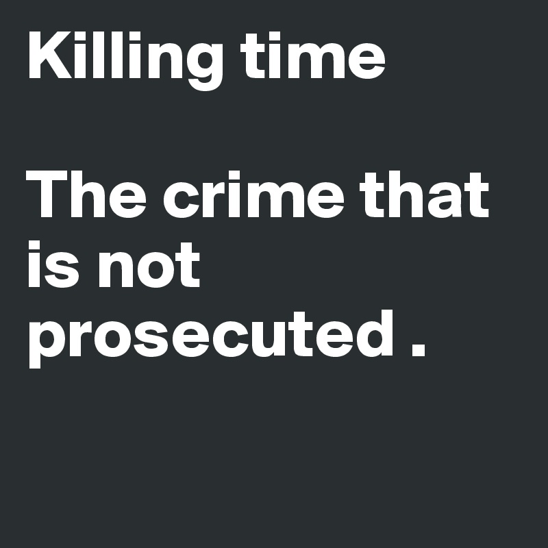 Killing time 

The crime that is not prosecuted .

