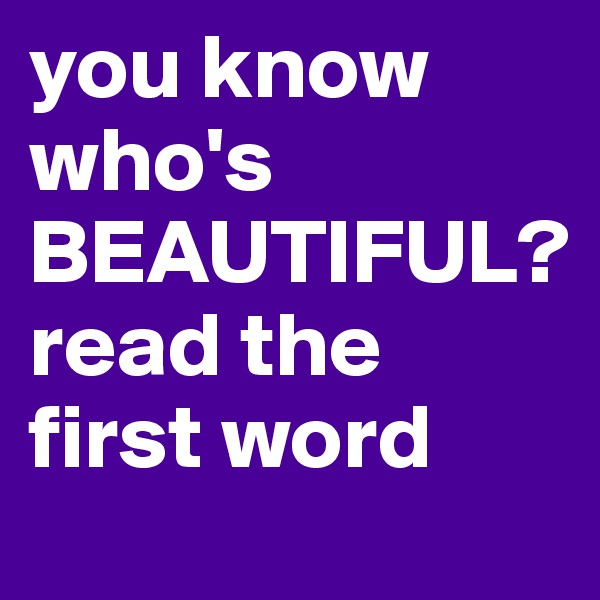 you know who's
BEAUTIFUL?
read the first word