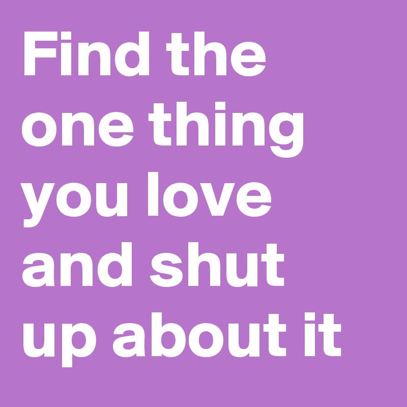Find the one thing you love and shut up about it