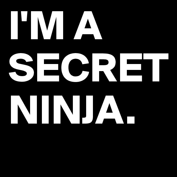 I'M A
SECRET
NINJA.