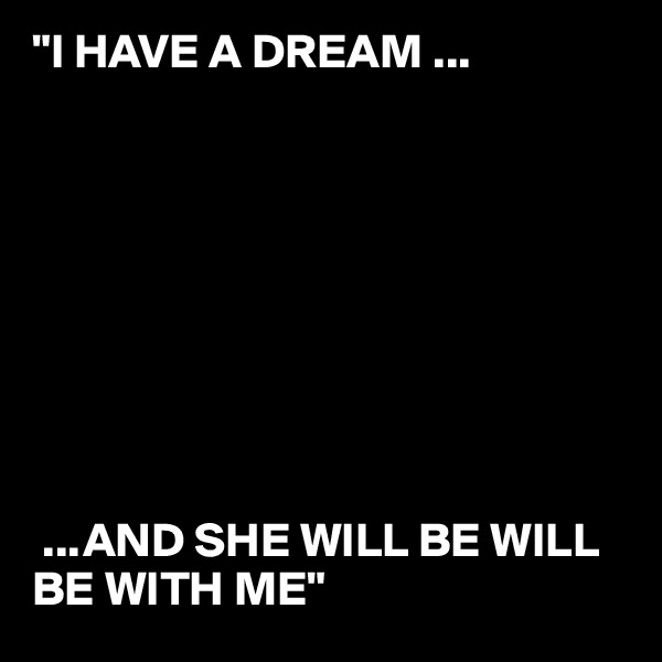 "I HAVE A DREAM ...        









 ...AND SHE WILL BE WILL BE WITH ME" 