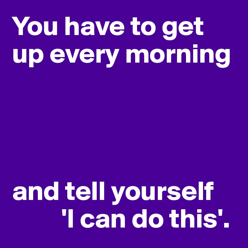 You have to get up every morning and tell yourself 'I can do this ...