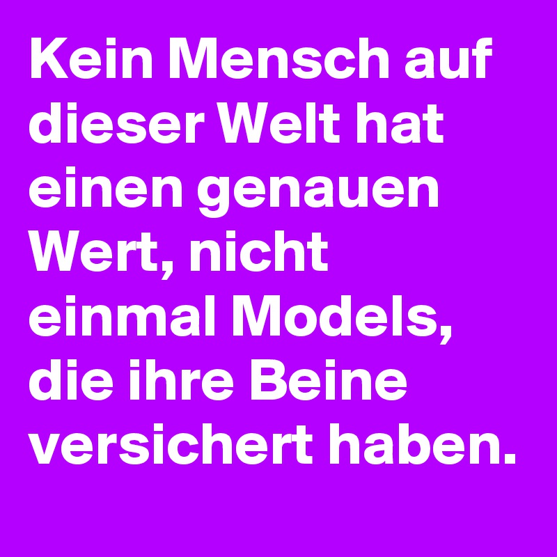 Kein Mensch auf dieser Welt hat einen genauen Wert, nicht einmal Models, die ihre Beine versichert haben.