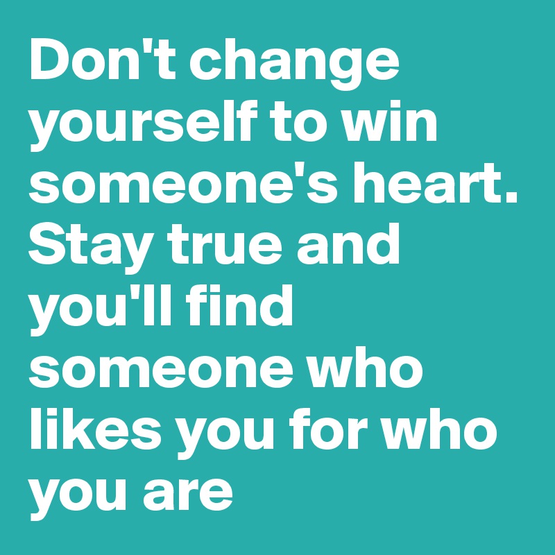 Don't change yourself to win someone's heart.
Stay true and you'll find someone who likes you for who you are